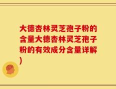 大德杏林灵芝孢子粉的含量大德杏林灵芝孢子粉的有效成分含量详解)