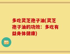 多吃灵芝孢子油(灵芝孢子油的功效：多吃有益身体健康)