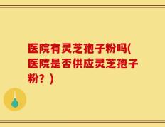 医院有灵芝孢子粉吗(医院是否供应灵芝孢子粉？)