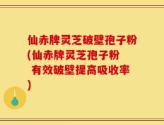仙赤牌灵芝破壁孢子粉(仙赤牌灵芝孢子粉  有效破壁提高吸收率)
