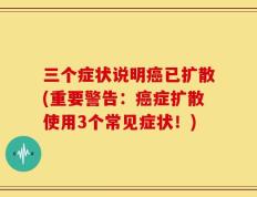 三个症状说明癌已扩散(重要警告：癌症扩散使用3个常见症状！)