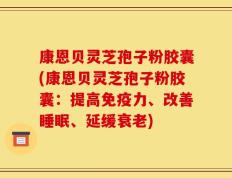 康恩贝灵芝孢子粉胶囊(康恩贝灵芝孢子粉胶囊：提高免疫力、改善睡眠、延缓衰老)