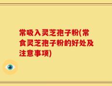 常吸入灵芝孢子粉(常食灵芝孢子粉的好处及注意事项)