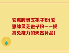 安惠牌灵芝孢子粉(安惠牌灵芝孢子粉——提高免疫力的天然补品)