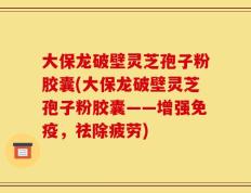 大保龙破壁灵芝孢子粉胶囊(大保龙破壁灵芝孢子粉胶囊——增强免疫，祛除疲劳)