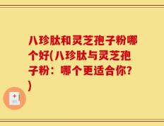 八珍肽和灵芝孢子粉哪个好(八珍肽与灵芝孢子粉：哪个更适合你？)
