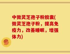 中微灵芝孢子粉胶囊(微灵芝孢子粉，提高免疫力，改善睡眠，增强体力)