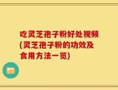 吃灵芝孢子粉好处视频(灵芝孢子粉的功效及食用方法一览)