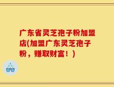 广东省灵芝孢子粉加盟店(加盟广东灵芝孢子粉，赚取财富！)
