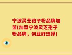 宁波灵芝孢子粉品牌加盟(加盟宁波灵芝孢子粉品牌，创业好选择)