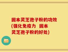 固本灵芝孢子粉的功效(强化免疫力  固本灵芝孢子粉的好处)