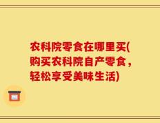 农科院零食在哪里买(购买农科院自产零食，轻松享受美味生活)