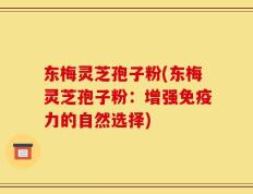 东梅灵芝孢子粉(东梅灵芝孢子粉：增强免疫力的自然选择)