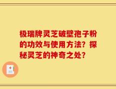 极瑞牌灵芝破壁孢子粉的功效与使用方法？探秘灵芝的神奇之处？