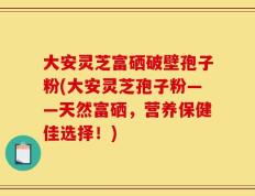 大安灵芝富硒破壁孢子粉(大安灵芝孢子粉——天然富硒，营养保健佳选择！)