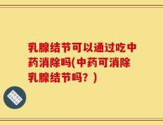 乳腺结节可以通过吃中药消除吗(中药可消除乳腺结节吗？)
