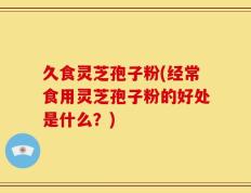 久食灵芝孢子粉(经常食用灵芝孢子粉的好处是什么？)