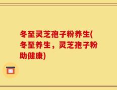 冬至灵芝孢子粉养生(冬至养生，灵芝孢子粉助健康)