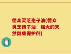 德众灵芝孢子油(德众灵芝孢子油：强大的天然健康保护剂)