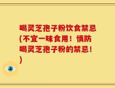 喝灵芝孢子粉饮食禁忌(不宜一味食用！慎防喝灵芝孢子粉的禁忌！)