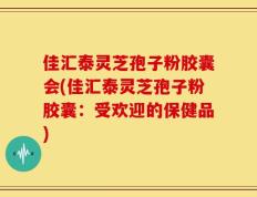 佳汇泰灵芝孢子粉胶囊会(佳汇泰灵芝孢子粉胶囊：受欢迎的保健品)