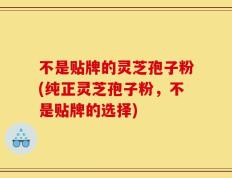 不是贴牌的灵芝孢子粉(纯正灵芝孢子粉，不是贴牌的选择)