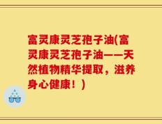 富灵康灵芝孢子油(富灵康灵芝孢子油——天然植物精华提取，滋养身心健康！)