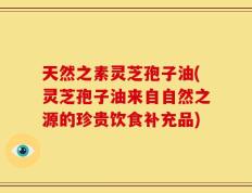 天然之素灵芝孢子油(灵芝孢子油来自自然之源的珍贵饮食补充品)