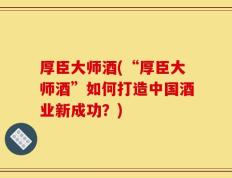 厚臣大师酒(“厚臣大师酒”如何打造中国酒业新成功？)