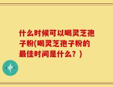 什么时候可以喝灵芝孢子粉(喝灵芝孢子粉的最佳时间是什么？)