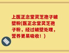 上医正念堂灵芝孢子破壁粉(医正念堂灵芝孢子粉，经过破壁处理，营养更易吸收！)