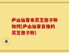 庐山仙客来灵芝孢子粉如何(庐山仙客首推的灵芝孢子粉)