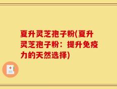 夏升灵芝孢子粉(夏升灵芝孢子粉：提升免疫力的天然选择)