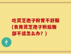 吃灵芝孢子粉胃不舒服(食用灵芝孢子粉后腹部不适怎么办？)