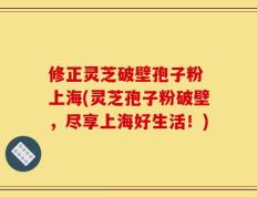 修正灵芝破壁孢子粉 上海(灵芝孢子粉破壁，尽享上海好生活！)