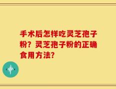手术后怎样吃灵芝孢子粉？灵芝孢子粉的正确食用方法？