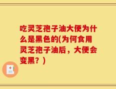 吃灵芝孢子油大便为什么是黑色的(为何食用灵芝孢子油后，大便会变黑？)