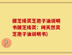 健芝缘灵芝孢子油说明书健芝缘灵：纯天然灵芝孢子油说明书)