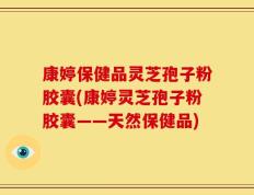 康婷保健品灵芝孢子粉胶囊(康婷灵芝孢子粉胶囊——天然保健品)