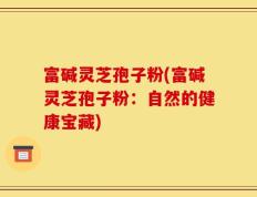 富碱灵芝孢子粉(富碱灵芝孢子粉：自然的健康宝藏)
