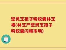 壁灵芝孢子粉胶囊林芝袍(林芝产壁灵芝孢子粉胶囊闪耀市场)