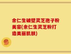 余仁生破壁灵芝孢子粉美容(余仁生灵芝粉打造美丽肌肤)