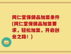 同仁堂保健品加盟条件(同仁堂保健品加盟要求，轻松加盟，开启创业之路！)