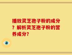 播放灵芝孢子粉的成分？解析灵芝孢子粉的营养成分？