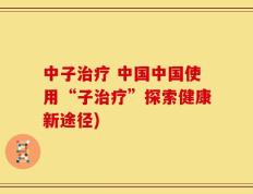 中子治疗 中国中国使用“子治疗”探索健康新途径)