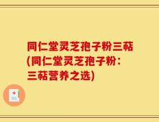 同仁堂灵芝孢子粉三萜(同仁堂灵芝孢子粉：三萜营养之选)