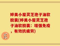 婷美小屋灵芝孢子油软胶囊(婷美小屋灵芝孢子油软胶囊：增强免疫，有效抗疲劳)