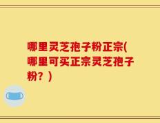 哪里灵芝孢子粉正宗(哪里可买正宗灵芝孢子粉？)