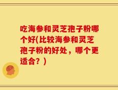 吃海参和灵芝孢子粉哪个好(比较海参和灵芝孢子粉的好处，哪个更适合？)