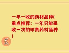 一年一收的药材品种(重点推荐：一年只能采收一次的珍贵药材品种)